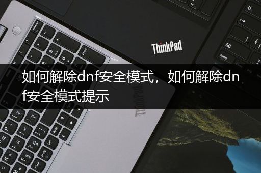 如何解除dnf安全模式，如何解除dnf安全模式提示